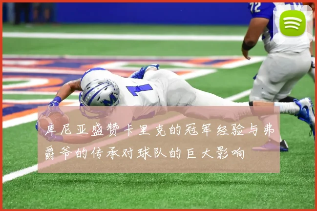 库尼亚盛赞卡里克的冠军经验与弗爵爷的传承对球队的巨大影响