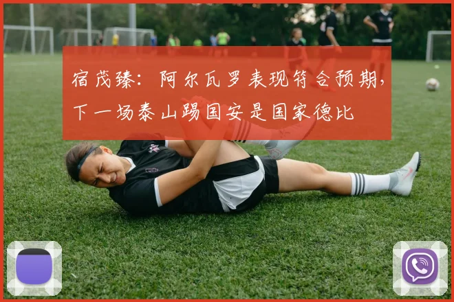 宿茂臻：阿尔瓦罗表现符合预期，下一场泰山踢国安是国家德比