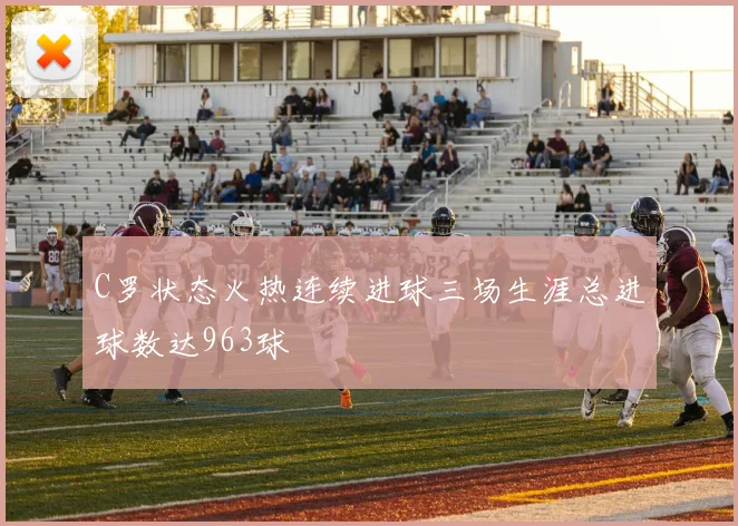 C罗状态火热连续进球三场生涯总进球数达963球