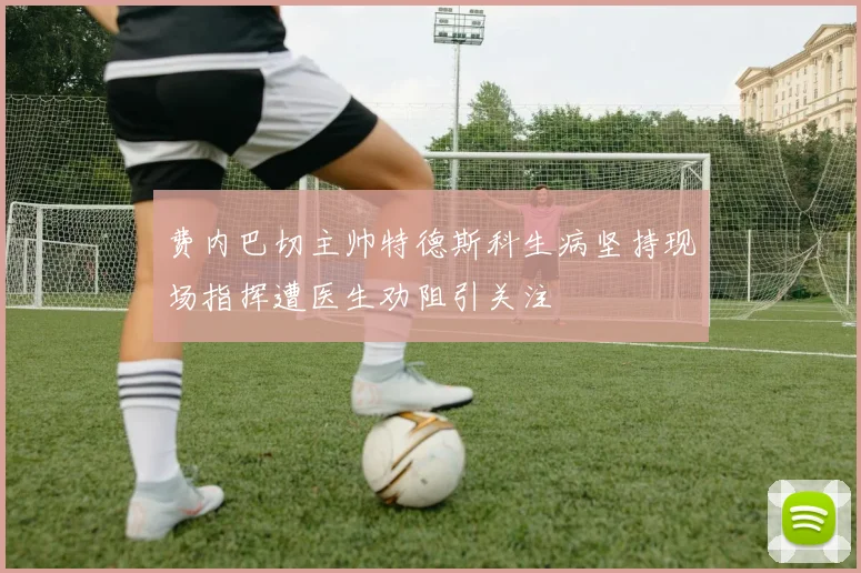 费内巴切主帅特德斯科生病坚持现场指挥遭医生劝阻引关注