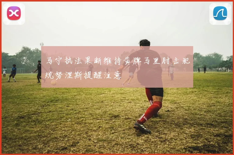 马宁执法果断维持黄牌马里肘击犯规努涅斯提醒注意