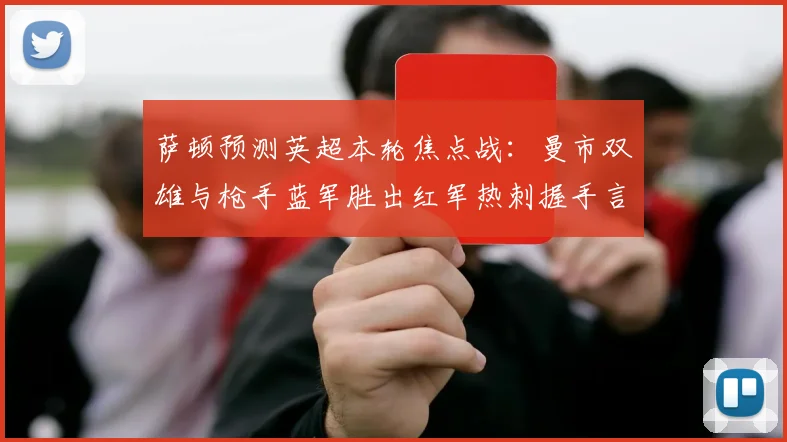 萨顿预测英超本轮焦点战：曼市双雄与枪手蓝军胜出红军热刺握手言和