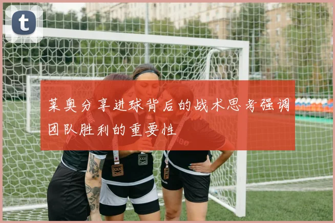 莱奥分享进球背后的战术思考强调团队胜利的重要性