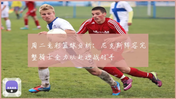 周二竞彩篮球分析：尼克斯阵容完整骑士全力以赴迎战对手