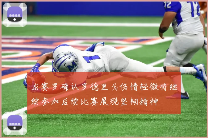 龙赛罗确认罗德里戈伤情轻微将继续参加后续比赛展现坚韧精神