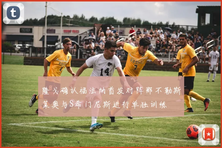 隆戈确认福法纳首发对阵那不勒斯莱奥与S希门尼斯进行单独训练