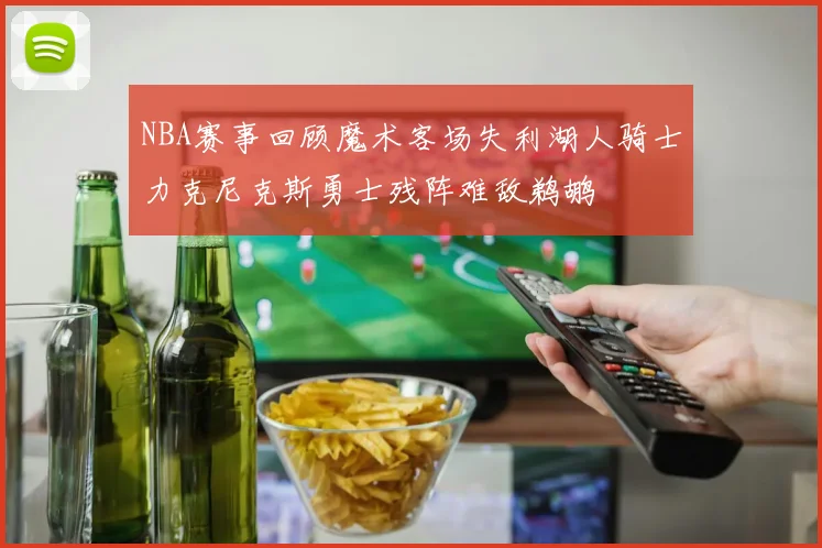 NBA赛事回顾魔术客场失利湖人骑士力克尼克斯勇士残阵难敌鹈鹕