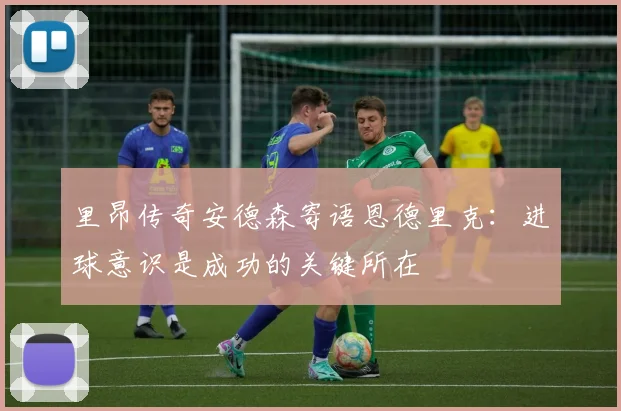 里昂传奇安德森寄语恩德里克：进球意识是成功的关键所在