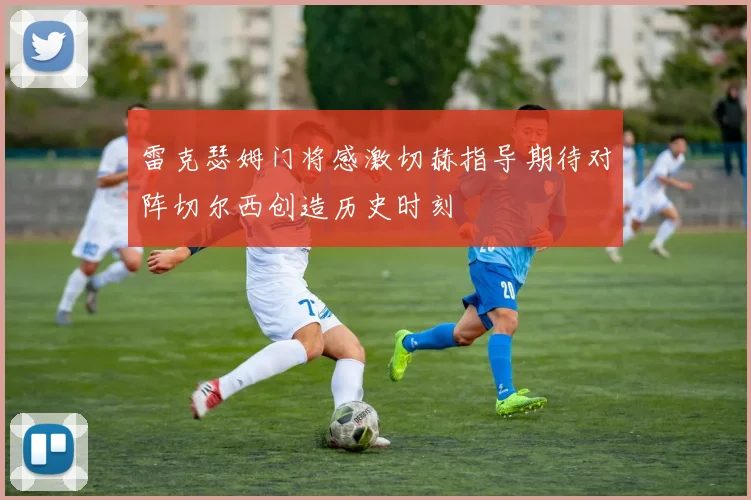 雷克瑟姆门将感激切赫指导期待对阵切尔西创造历史时刻