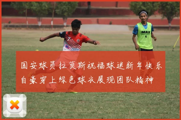国安球员拉莫斯祝福球迷新年快乐自豪穿上绿色球衣展现团队精神