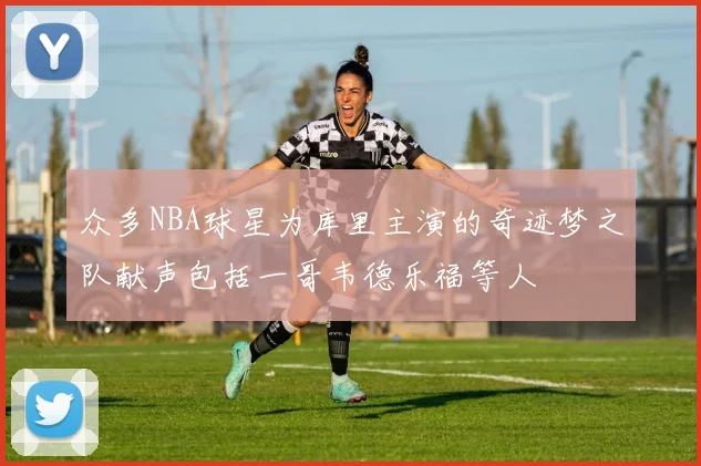 众多NBA球星为库里主演的奇迹梦之队献声包括一哥韦德乐福等人