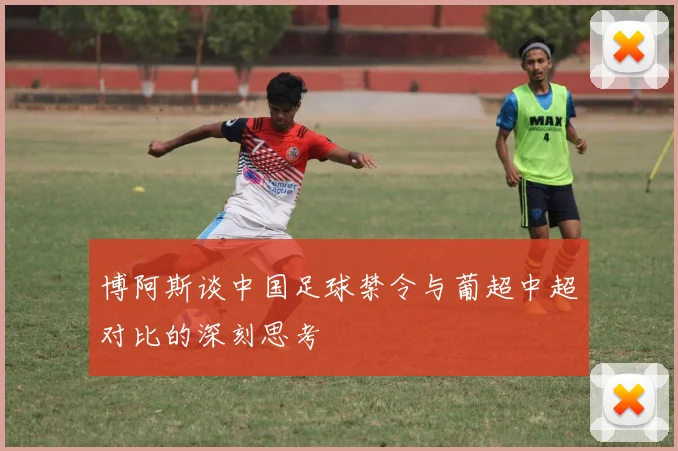 博阿斯谈中国足球禁令与葡超中超对比的深刻思考
