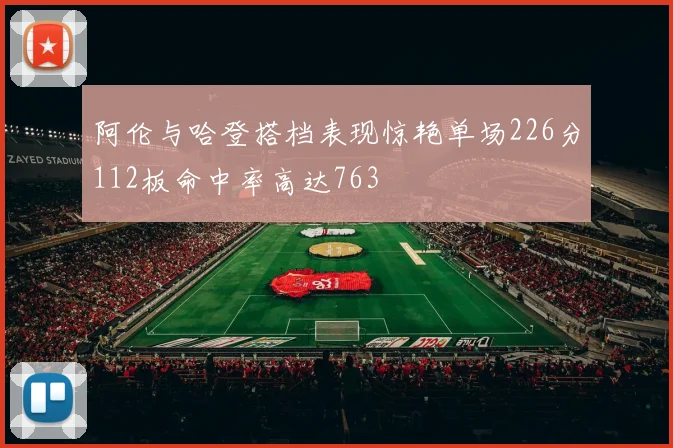 阿伦与哈登搭档表现惊艳单场226分112板命中率高达763