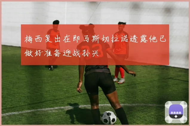 梅西复出在即马斯切拉诺透露他已做好准备迎战孙兴慜