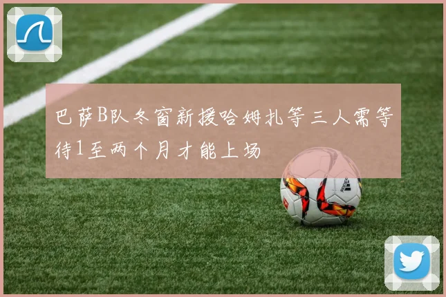 巴萨B队冬窗新援哈姆扎等三人需等待1至两个月才能上场