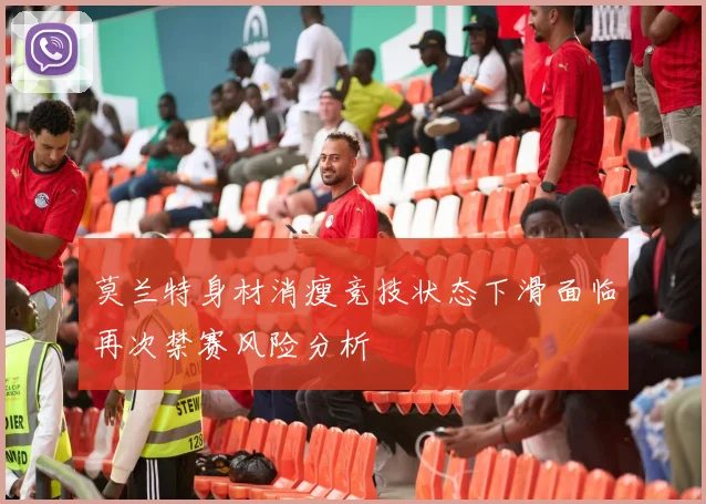 莫兰特身材消瘦竞技状态下滑面临再次禁赛风险分析