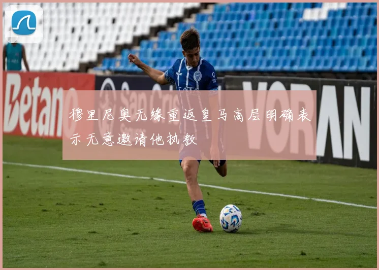 穆里尼奥无缘重返皇马高层明确表示无意邀请他执教