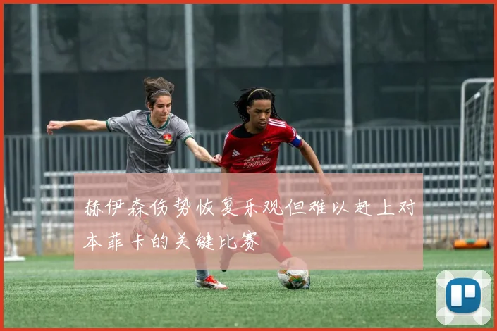 赫伊森伤势恢复乐观但难以赶上对本菲卡的关键比赛