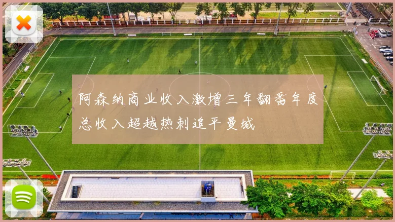 阿森纳商业收入激增三年翻番年度总收入超越热刺追平曼城