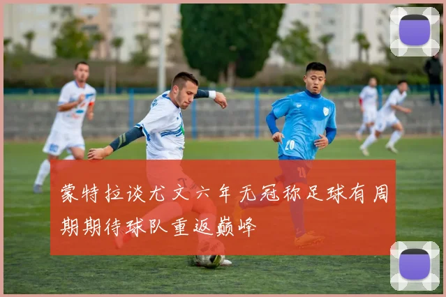 蒙特拉谈尤文六年无冠称足球有周期期待球队重返巅峰