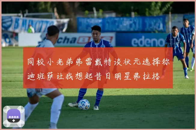 同校小老弟弗雷戴特谈状元选择称迪班萨让我想起昔日明星弗拉格