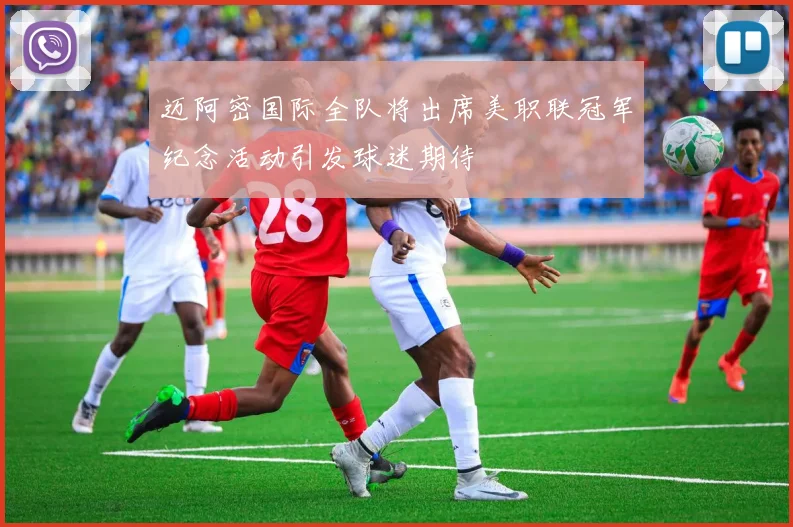 迈阿密国际全队将出席美职联冠军纪念活动引发球迷期待