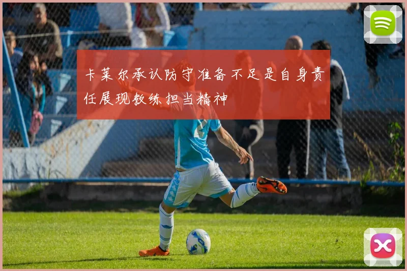 卡莱尔承认防守准备不足是自身责任展现教练担当精神