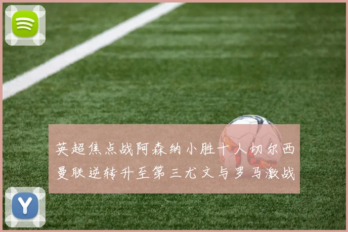 英超焦点战阿森纳小胜十人切尔西曼联逆转升至第三尤文与罗马激战平局