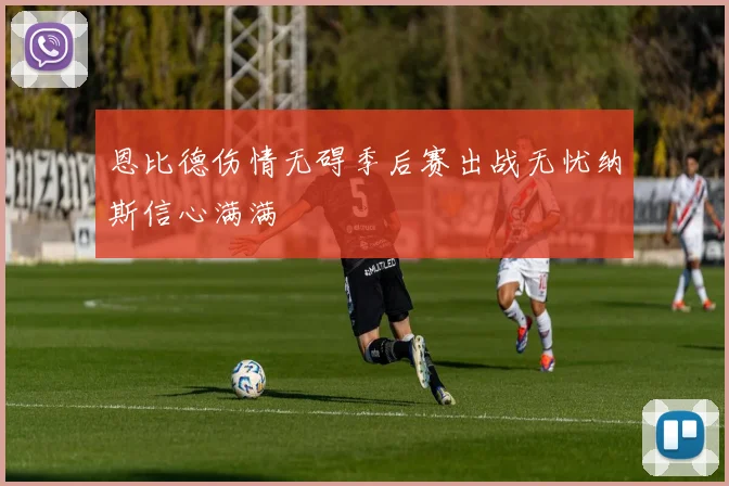 恩比德伤情无碍季后赛出战无忧纳斯信心满满