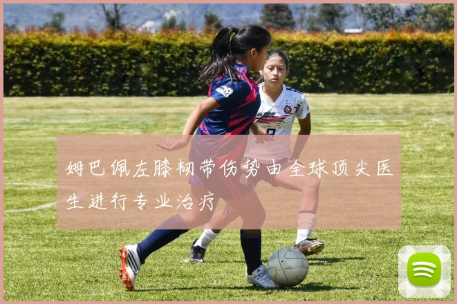 姆巴佩左膝韧带伤势由全球顶尖医生进行专业治疗