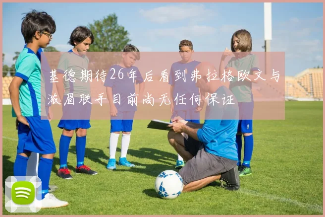 基德期待26年后看到弗拉格欧文与浓眉联手目前尚无任何保证