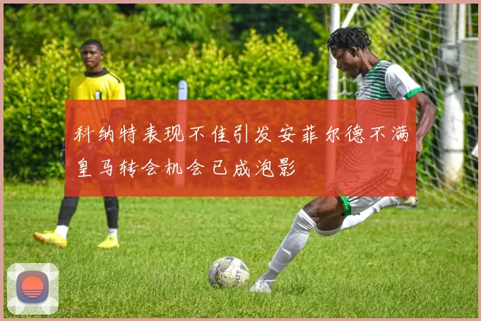 科纳特表现不佳引发安菲尔德不满皇马转会机会已成泡影