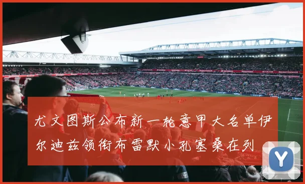 尤文图斯公布新一轮意甲大名单伊尔迪兹领衔布雷默小孔塞桑在列