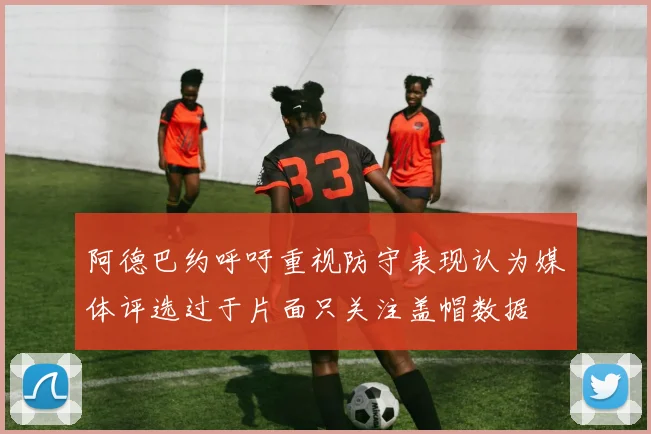 阿德巴约呼吁重视防守表现认为媒体评选过于片面只关注盖帽数据