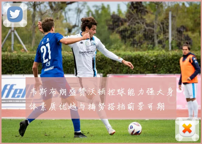 韦斯布朗盛赞沃顿控球能力强大身体素质优越与梅努搭档前景可期