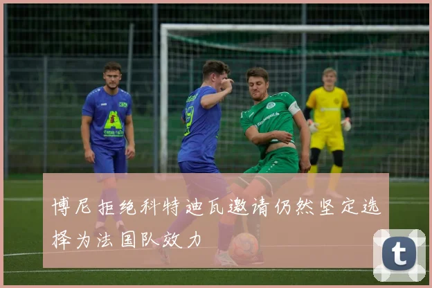 博尼拒绝科特迪瓦邀请仍然坚定选择为法国队效力