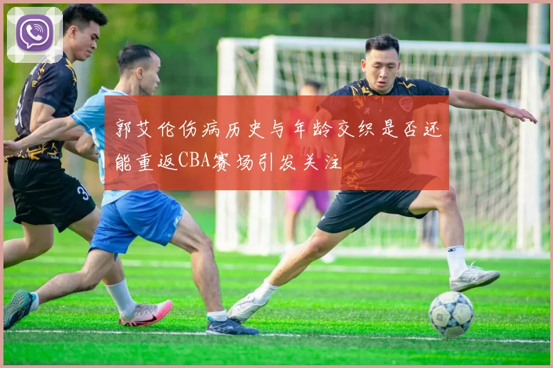 郭艾伦伤病历史与年龄交织是否还能重返CBA赛场引发关注