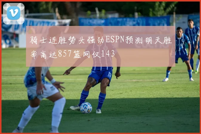 骑士连胜势头强劲ESPN预测明天胜率高达857篮网仅143